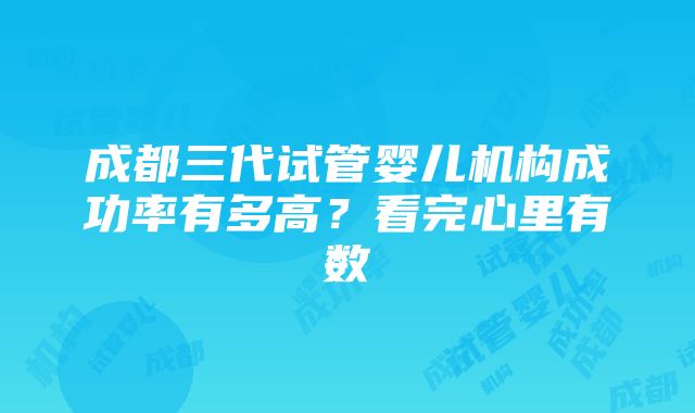 成都三代试管婴儿机构成功率有多高？看完心里有数