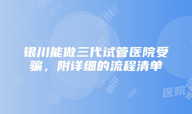 银川能做三代试管医院受骗，附详细的流程清单