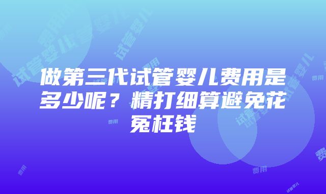 做第三代试管婴儿费用是多少呢？精打细算避免花冤枉钱