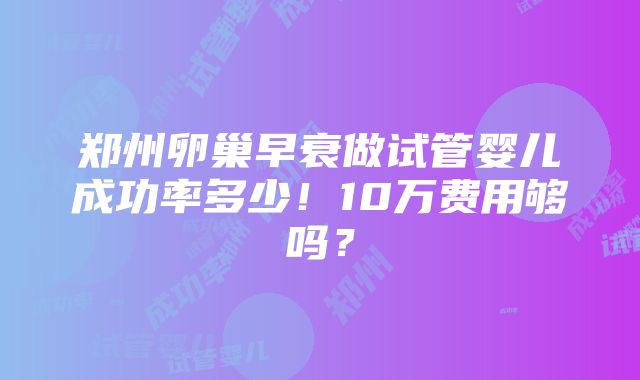 郑州卵巢早衰做试管婴儿成功率多少！10万费用够吗？