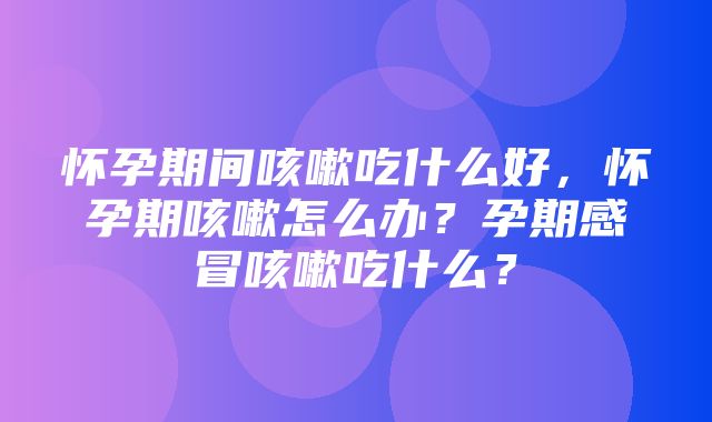 怀孕期间咳嗽吃什么好，怀孕期咳嗽怎么办？孕期感冒咳嗽吃什么？