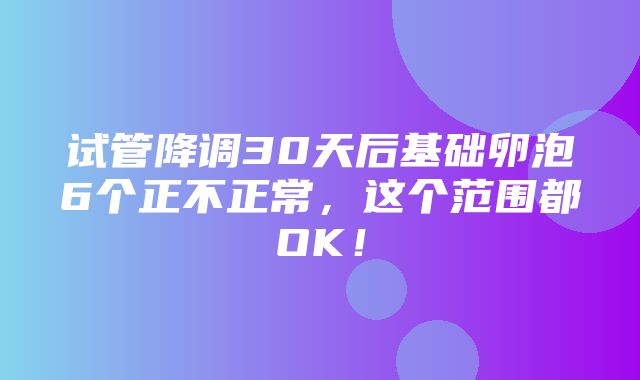 试管降调30天后基础卵泡6个正不正常，这个范围都OK！