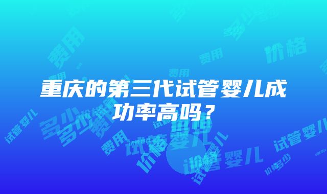 重庆的第三代试管婴儿成功率高吗？