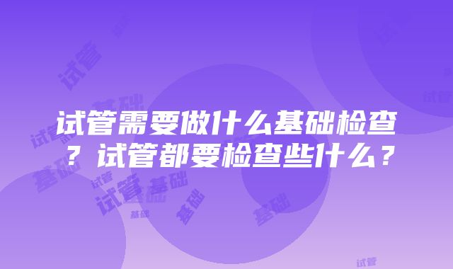 试管需要做什么基础检查？试管都要检查些什么？