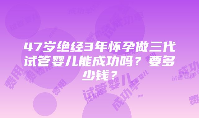 47岁绝经3年怀孕做三代试管婴儿能成功吗？要多少钱？