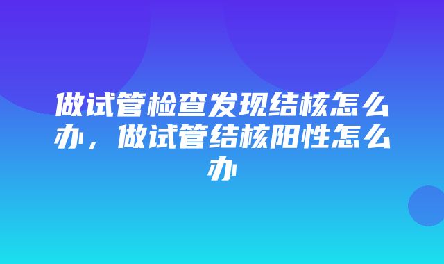 做试管检查发现结核怎么办，做试管结核阳性怎么办