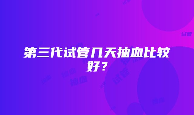 第三代试管几天抽血比较好？