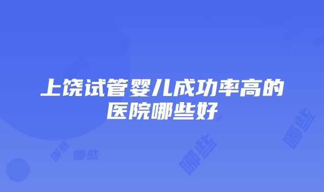 上饶试管婴儿成功率高的医院哪些好