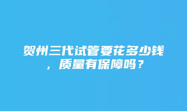 贺州三代试管要花多少钱，质量有保障吗？