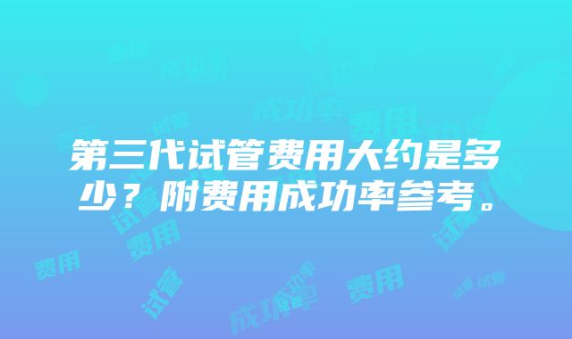 第三代试管费用大约是多少？附费用成功率参考。