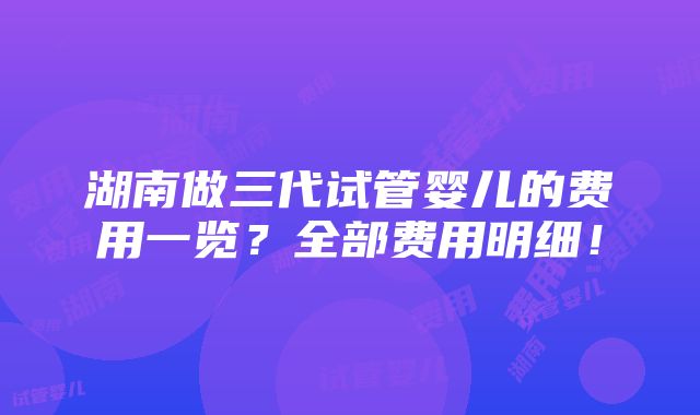 湖南做三代试管婴儿的费用一览？全部费用明细！