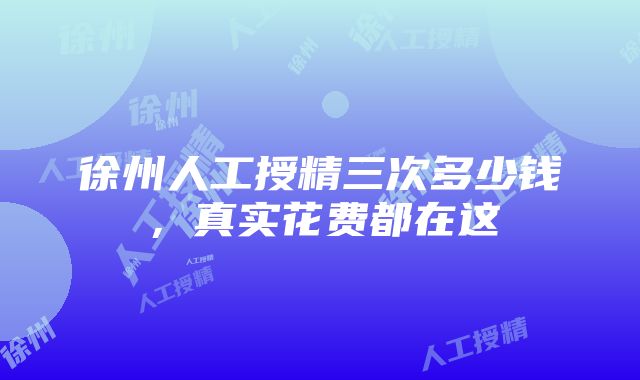 徐州人工授精三次多少钱，真实花费都在这