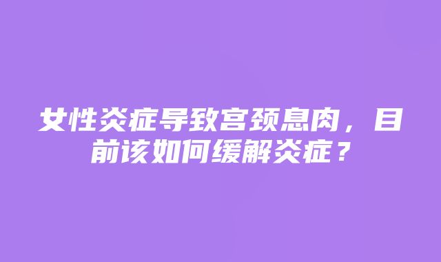 女性炎症导致宫颈息肉，目前该如何缓解炎症？