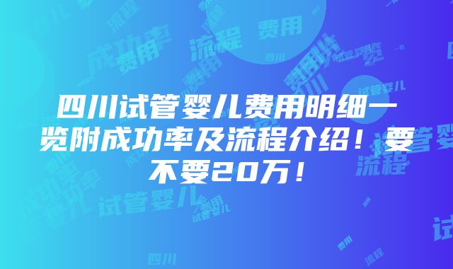 四川试管婴儿费用明细一览附成功率及流程介绍！要不要20万！