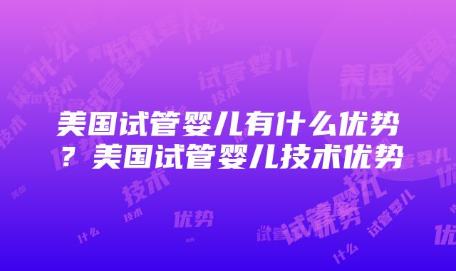 美国试管婴儿有什么优势？美国试管婴儿技术优势