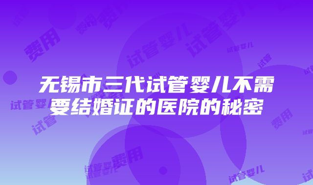 无锡市三代试管婴儿不需要结婚证的医院的秘密