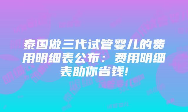 泰国做三代试管婴儿的费用明细表公布：费用明细表助你省钱!