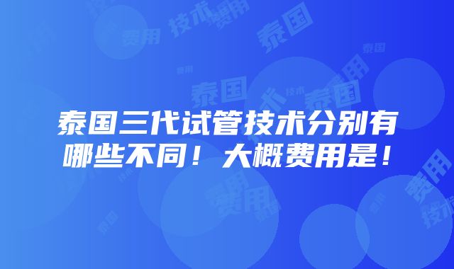 泰国三代试管技术分别有哪些不同！大概费用是！