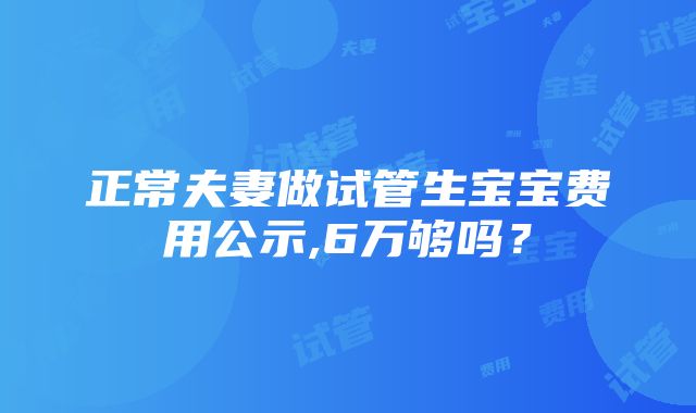 正常夫妻做试管生宝宝费用公示,6万够吗？