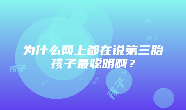 为什么网上都在说第三胎孩子最聪明啊？