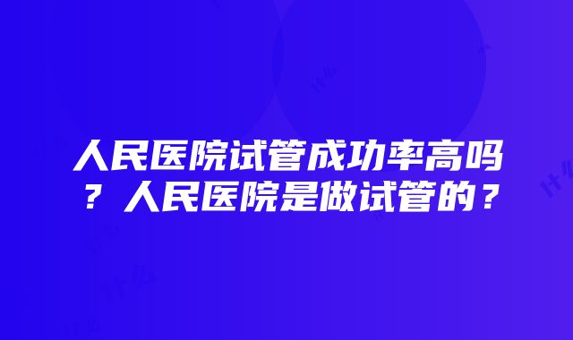 人民医院试管成功率高吗？人民医院是做试管的？