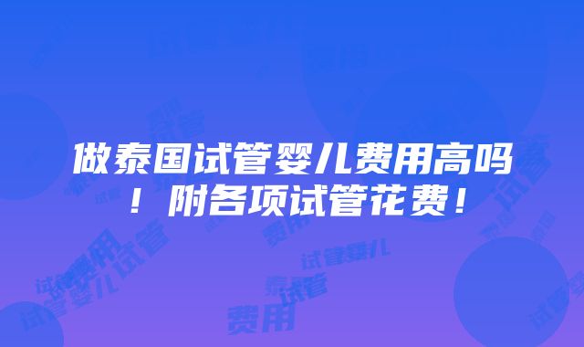 做泰国试管婴儿费用高吗！附各项试管花费！