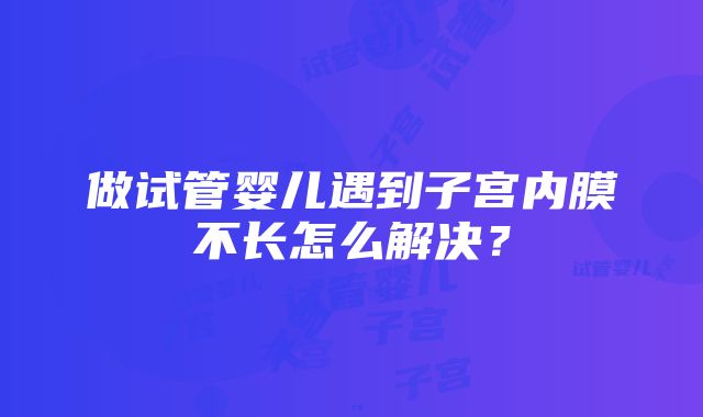 做试管婴儿遇到子宫内膜不长怎么解决？