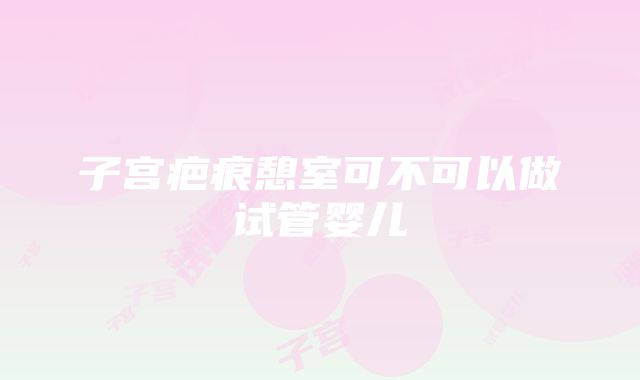 子宫疤痕憩室可不可以做试管婴儿