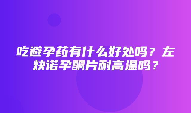 吃避孕药有什么好处吗？左炔诺孕酮片耐高温吗？