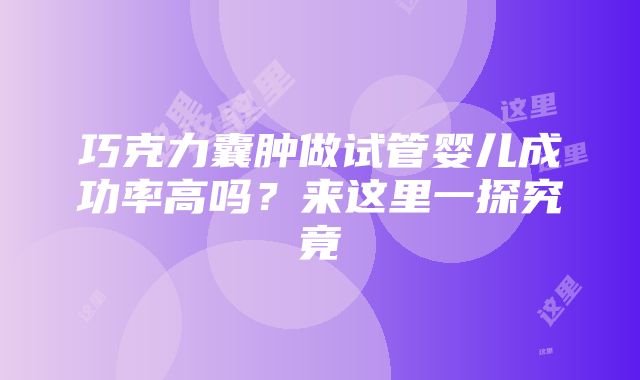 巧克力囊肿做试管婴儿成功率高吗？来这里一探究竟