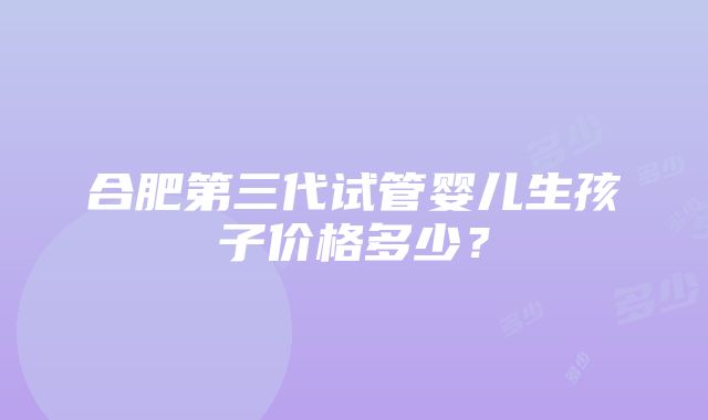 合肥第三代试管婴儿生孩子价格多少？