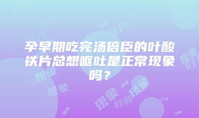 孕早期吃完汤倍臣的叶酸铁片总想呕吐是正常现象吗？