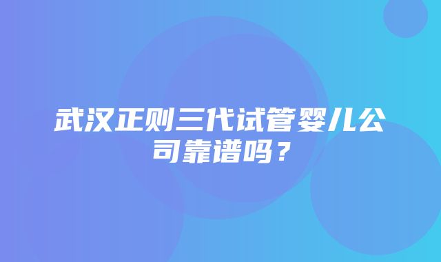 武汉正则三代试管婴儿公司靠谱吗？