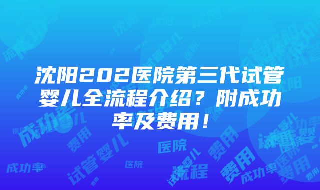 沈阳202医院第三代试管婴儿全流程介绍？附成功率及费用！