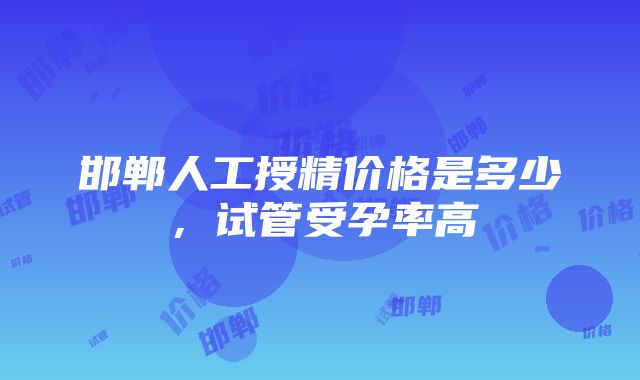 邯郸人工授精价格是多少，试管受孕率高