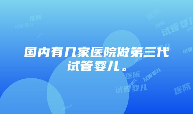 国内有几家医院做第三代试管婴儿。