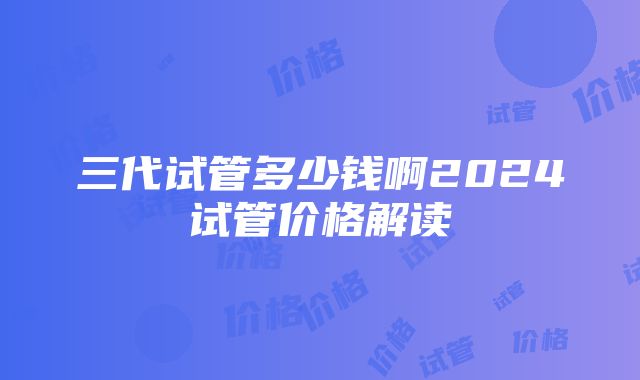 三代试管多少钱啊2024试管价格解读