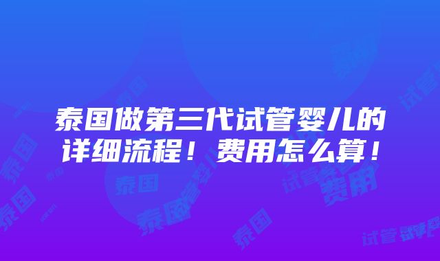 泰国做第三代试管婴儿的详细流程！费用怎么算！