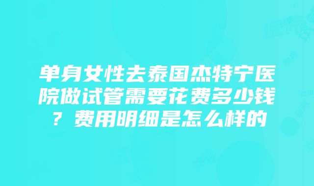 单身女性去泰国杰特宁医院做试管需要花费多少钱？费用明细是怎么样的