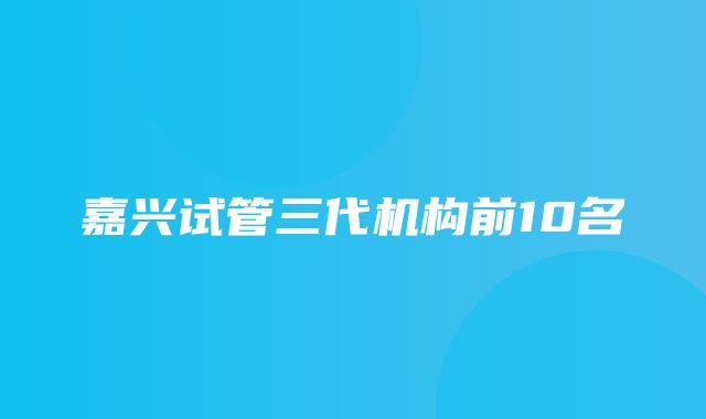 嘉兴试管三代机构前10名