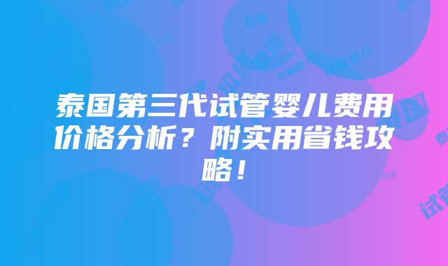 泰国第三代试管婴儿费用价格分析？附实用省钱攻略！