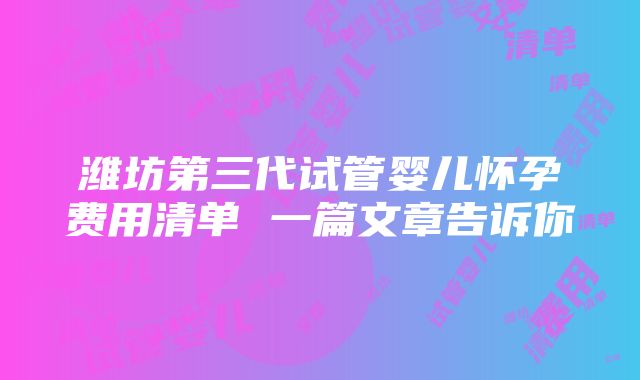 潍坊第三代试管婴儿怀孕费用清单 一篇文章告诉你