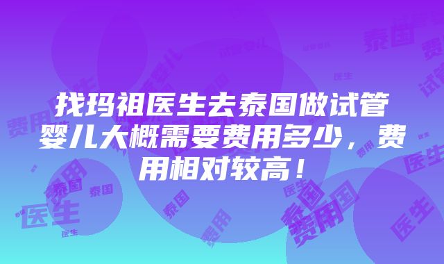 找玛祖医生去泰国做试管婴儿大概需要费用多少，费用相对较高！