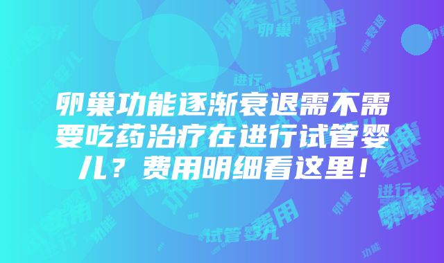 卵巢功能逐渐衰退需不需要吃药治疗在进行试管婴儿？费用明细看这里！