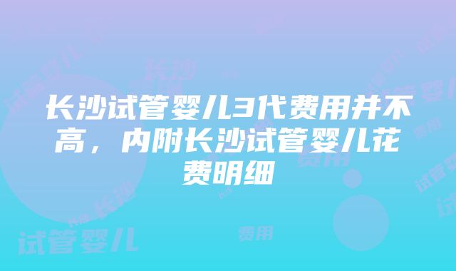 长沙试管婴儿3代费用并不高，内附长沙试管婴儿花费明细