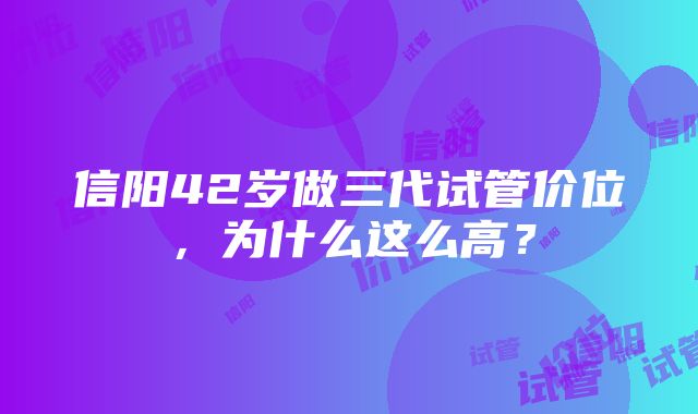 信阳42岁做三代试管价位，为什么这么高？