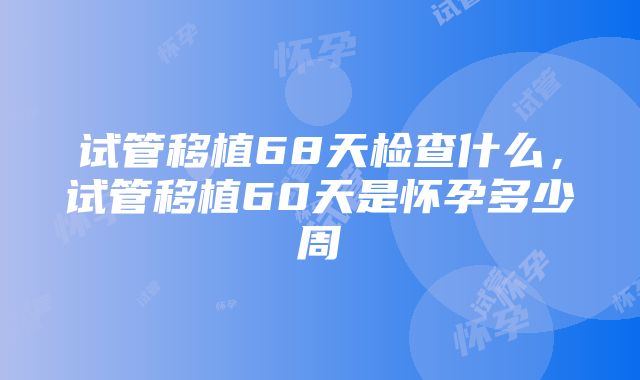 试管移植68天检查什么，试管移植60天是怀孕多少周