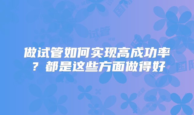 做试管如何实现高成功率？都是这些方面做得好