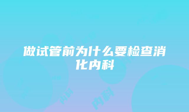 做试管前为什么要检查消化内科