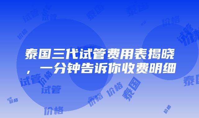 泰国三代试管费用表揭晓，一分钟告诉你收费明细